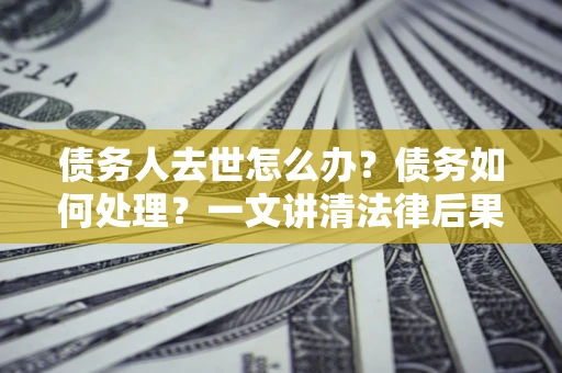 济南债务人去世怎么办？债务如何处理？一文讲清法律后果