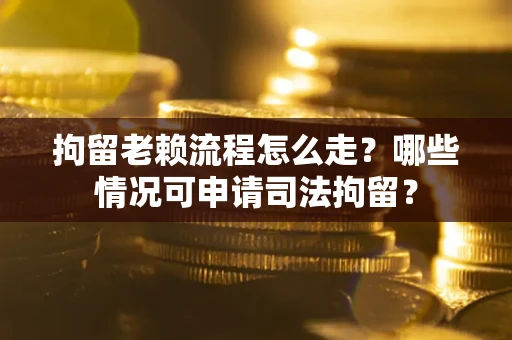 济南拘留老赖流程怎么走？哪些情况可申请司法拘留？