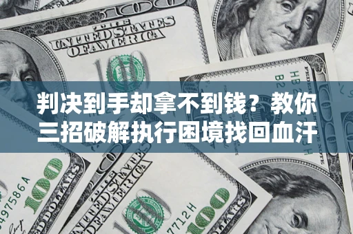 济南判决到手却拿不到钱？教你三招破解执行困境找回血汗钱