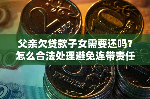 济南父亲欠贷款子女需要还吗？怎么合法处理避免连带责任？