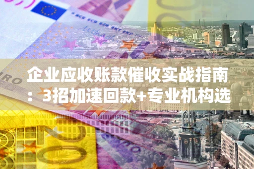 济南企业应收账款催收实战指南：3招加速回款+专业机构选择避坑