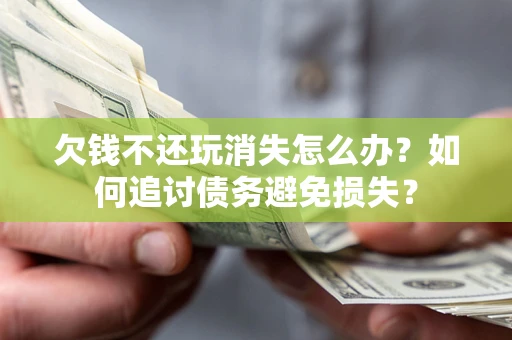 济南欠钱不还玩消失怎么办？如何追讨债务避免损失？