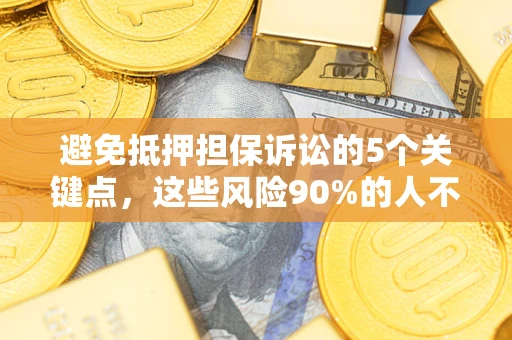 济南避免抵押担保诉讼的5个关键点，这些风险90%的人不知道！