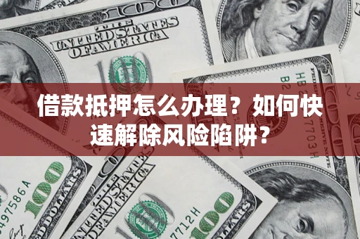 济南借款抵押怎么办理？如何快速解除风险陷阱？