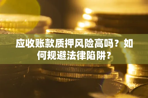 济南应收账款质押风险高吗？如何规避法律陷阱？