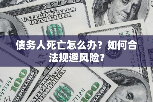 济南债务人死亡怎么办？如何合法规避风险？