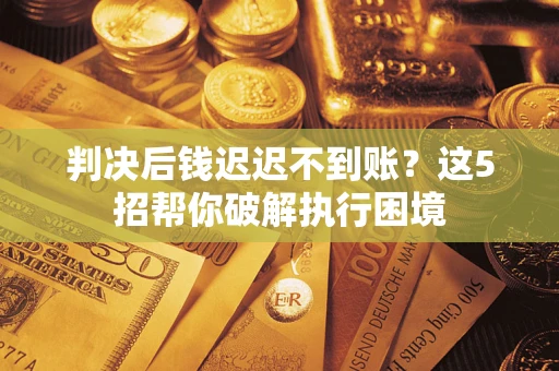 济南判决后钱迟迟不到账？这5招帮你破解执行困境