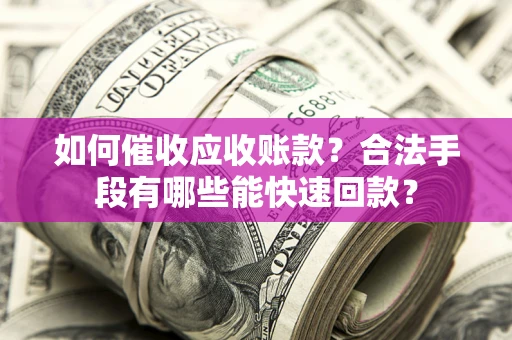 济南如何催收应收账款？合法手段有哪些能快速回款？