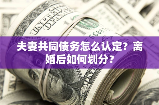济南夫妻共同债务怎么认定？离婚后如何划分？
