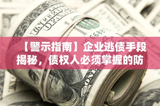济南【警示指南】企业逃债手段揭秘，债权人必须掌握的防坑宝典