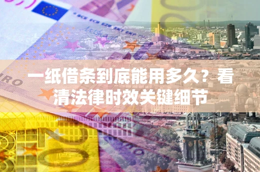 济南一纸借条到底能用多久？看清法律时效关键细节