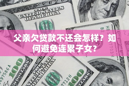 济南父亲欠贷款不还会怎样？如何避免连累子女？