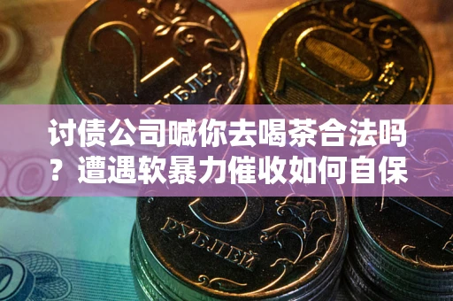 济南讨债公司喊你去喝茶合法吗？遭遇软暴力催收如何自保？