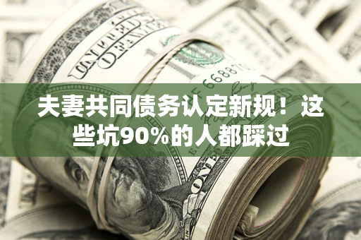 济南夫妻共同债务认定新规！这些坑90%的人都踩过