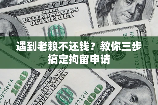 济南遇到老赖不还钱？教你三步搞定拘留申请