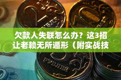 济南欠款人失联怎么办？这3招让老赖无所遁形（附实战技巧）