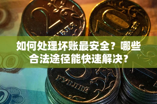 济南如何处理坏账最安全？哪些合法途径能快速解决？