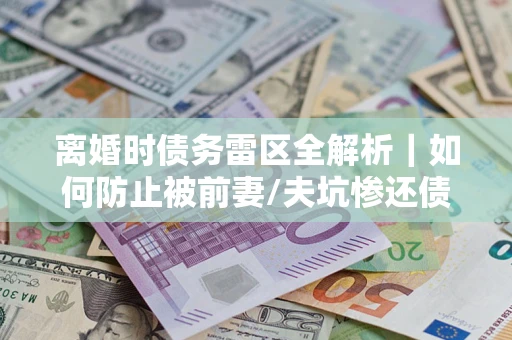 济南离婚时债务雷区全解析｜如何防止被前妻/夫坑惨还债？