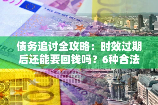 济南债务追讨全攻略：时效过期后还能要回钱吗？6种合法手段助你维权