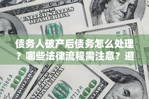济南债务人破产后债务怎么处理？哪些法律流程需注意？避免踩坑指南