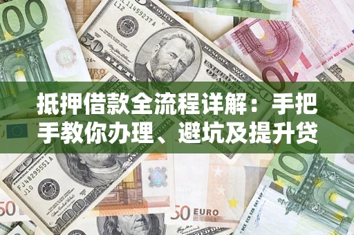 济南抵押借款全流程详解：手把手教你办理、避坑及提升贷款额度