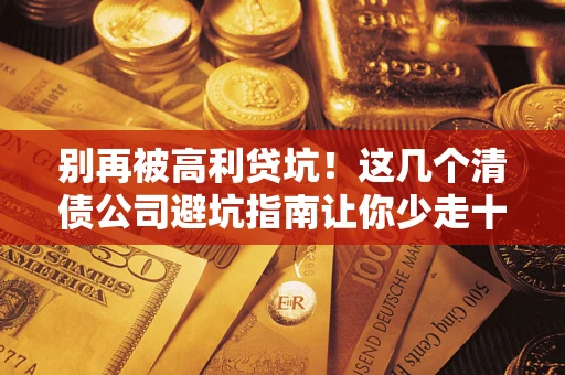 济南别再被高利贷坑！这几个清债公司避坑指南让你少走十年弯路