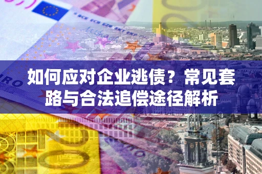 济南如何应对企业逃债？常见套路与合法追偿途径解析