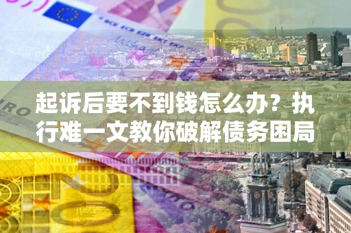 济南起诉后要不到钱怎么办？执行难一文教你破解债务困局