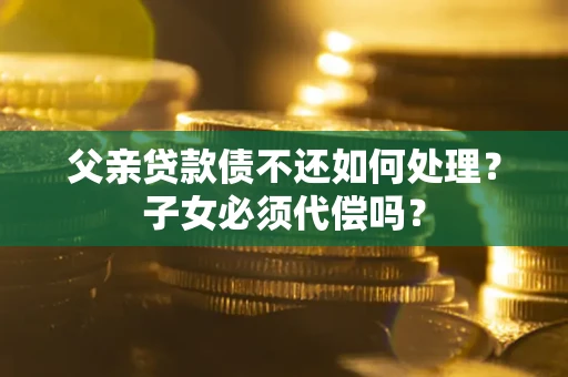 济南父亲贷款债不还如何处理？子女必须代偿吗？