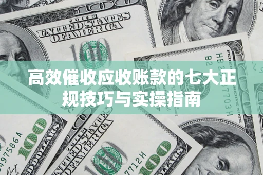 济南高效催收应收账款的七大正规技巧与实操指南