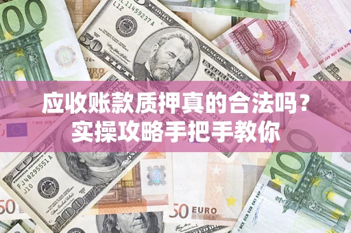 济南应收账款质押真的合法吗？实操攻略手把手教你
