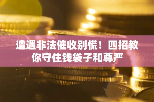 济南遭遇非法催收别慌！四招教你守住钱袋子和尊严