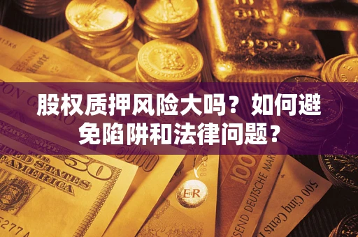 济南股权质押风险大吗？如何避免陷阱和法律问题？