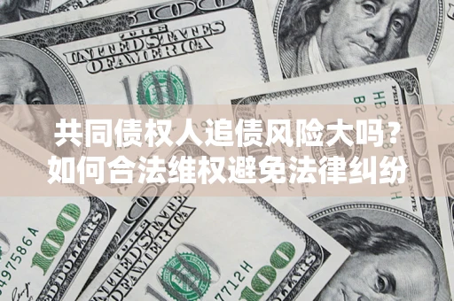 济南共同债权人追债风险大吗？如何合法维权避免法律纠纷？