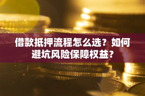 济南借款抵押流程怎么选？如何避坑风险保障权益？