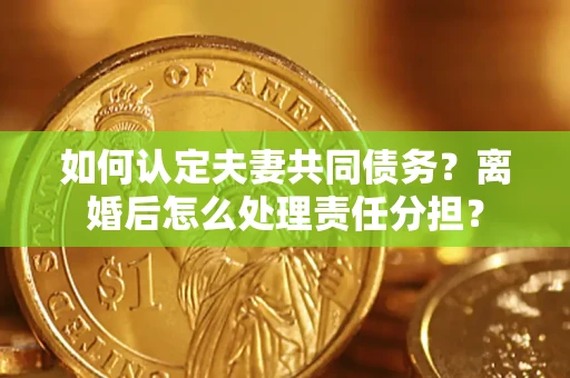 济南如何认定夫妻共同债务？离婚后怎么处理责任分担？