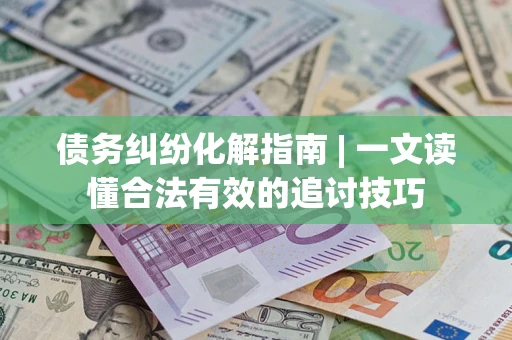 济南债务纠纷化解指南 | 一文读懂合法有效的追讨技巧