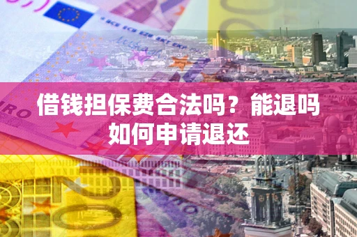 济南借钱担保费合法吗？能退吗如何申请退还