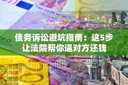 济南债务诉讼避坑指南：这5步让法院帮你逼对方还钱