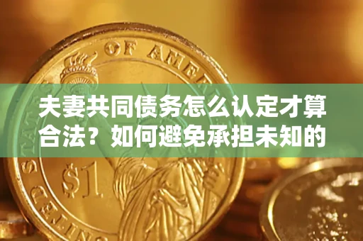 济南夫妻共同债务怎么认定才算合法？如何避免承担未知的债务风险？