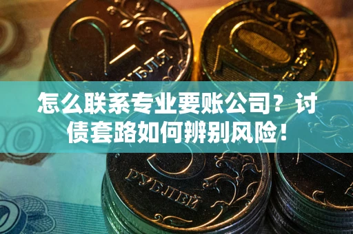 济南怎么联系专业要账公司？讨债套路如何辨别风险！