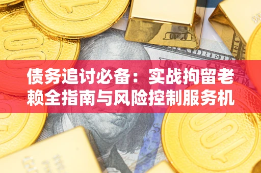 济南债务追讨必备：实战拘留老赖全指南与风险控制服务机构推荐