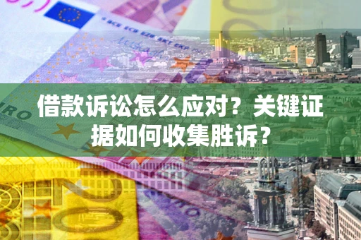济南借款诉讼怎么应对？关键证据如何收集胜诉？