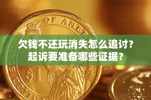 济南欠钱不还玩消失怎么追讨？起诉要准备哪些证据？
