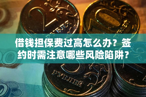 济南借钱担保费过高怎么办？签约时需注意哪些风险陷阱？