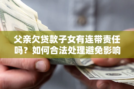 济南父亲欠贷款子女有连带责任吗？如何合法处理避免影响？