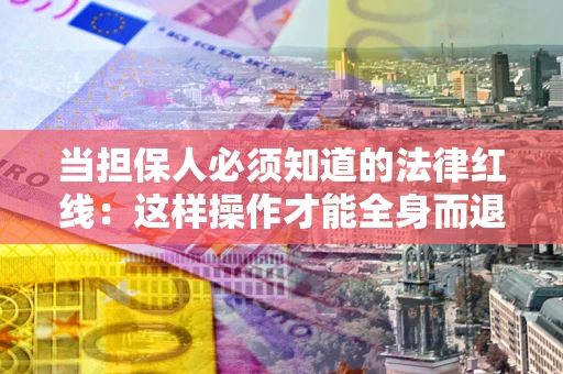 济南当担保人必须知道的法律红线：这样操作才能全身而退