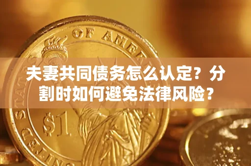 济南夫妻共同债务怎么认定？分割时如何避免法律风险？