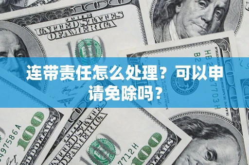 济南连带责任怎么处理？可以申请免除吗？