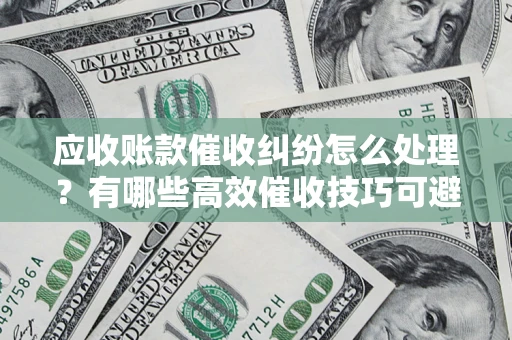 济南应收账款催收纠纷怎么处理？有哪些高效催收技巧可避免坏账？